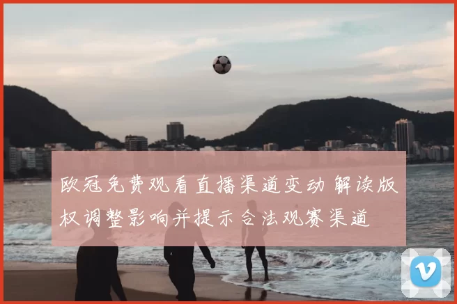 欧冠免费观看直播渠道变动 解读版权调整影响并提示合法观赛渠道