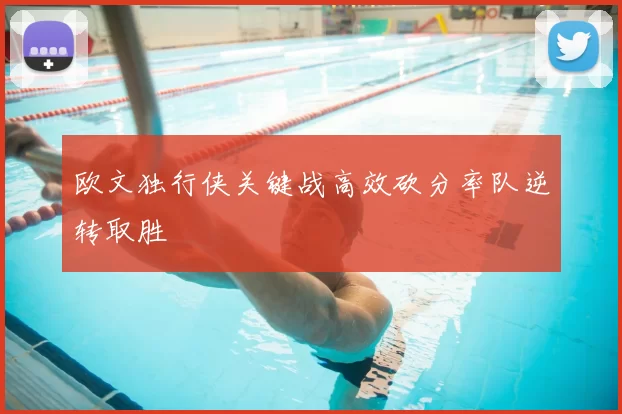 欧文独行侠关键战高效砍分率队逆转取胜