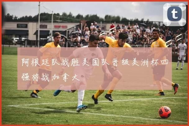 阿根廷队战胜美国队晋级美洲杯四强将战加拿大