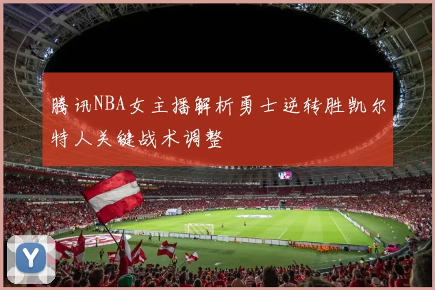 腾讯NBA女主播解析勇士逆转胜凯尔特人关键战术调整