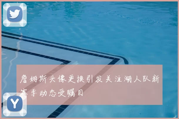 詹姆斯头像更换引发关注湖人队新赛季动态受瞩目