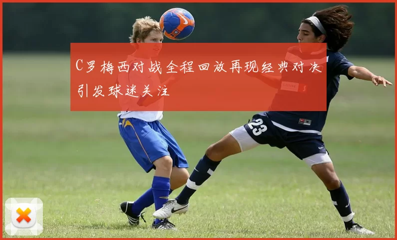C罗梅西对战全程回放再现经典对决引发球迷关注