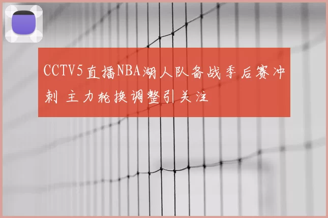 CCTV5直播NBA湖人队备战季后赛冲刺 主力轮换调整引关注