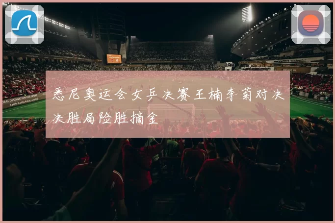 悉尼奥运会女乒决赛王楠李菊对决决胜局险胜摘金