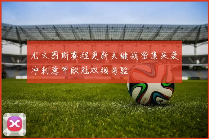 尤文图斯赛程更新关键战密集来袭冲刺意甲欧冠双线考验