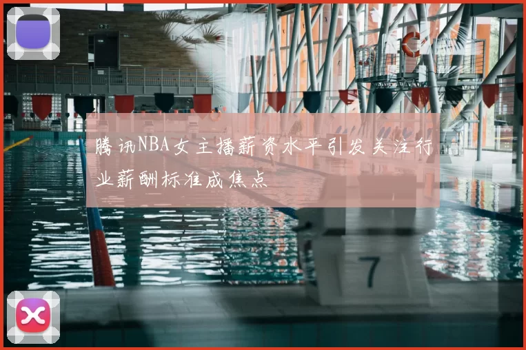 腾讯NBA女主播薪资水平引发关注行业薪酬标准成焦点