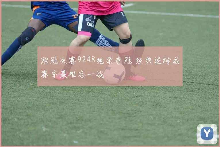 欧冠决赛9248绝杀夺冠 经典逆转成赛季最难忘一战